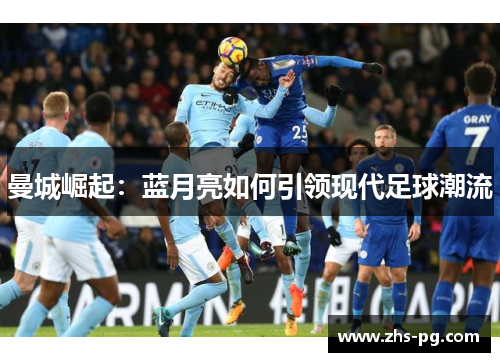 曼城崛起:蓝月亮如何引领现代足球潮流 曼城崛起:蓝月亮如何引领现代足球潮流