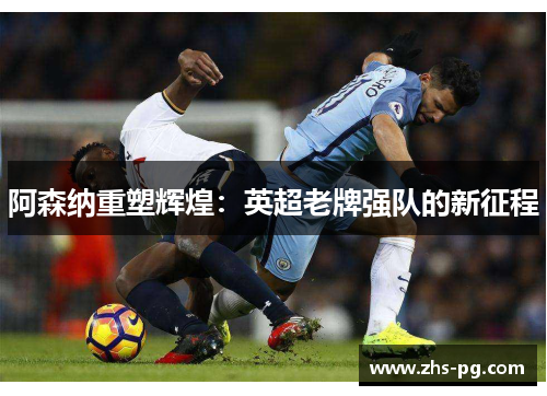 阿森纳重塑辉煌:英超老牌强队的新征程 阿森纳重塑辉煌:英超老牌强队的新征程