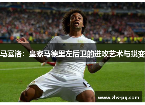 马塞洛:皇家马德里左后卫的进攻艺术与蜕变 马塞洛:皇家马德里左后卫的进攻艺术与蜕变