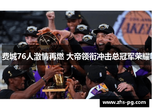 费城76人激情再燃 大帝领衔冲击总冠军荣耀 费城76人激情再燃 大帝领衔冲击总冠军荣耀