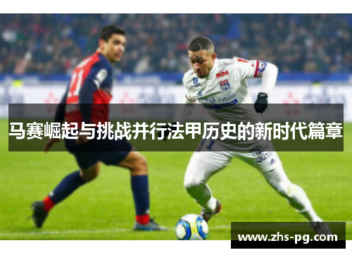 马赛崛起与挑战并行法甲历史的新时代篇章 马赛崛起与挑战并行法甲历史的新时代篇章