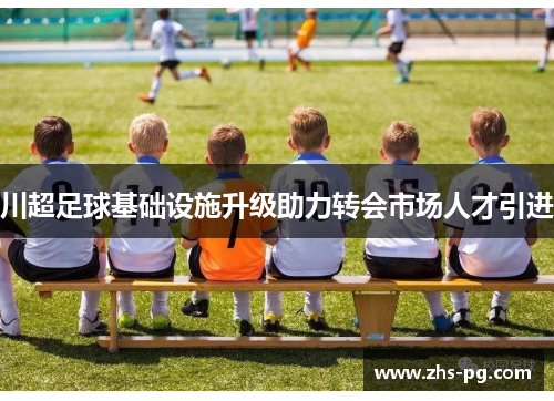 川超足球基础设施升级助力转会市场人才引进 川超足球基础设施升级助力转会市场人才引进