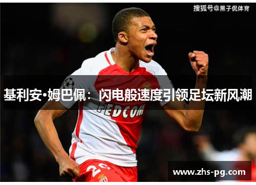 基利安·姆巴佩:闪电般速度引领足坛新风潮 基利安·姆巴佩:闪电般速度引领足坛新风潮
