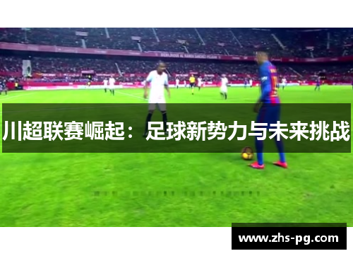 川超联赛崛起:足球新势力与未来挑战 川超联赛崛起:足球新势力与未来挑战