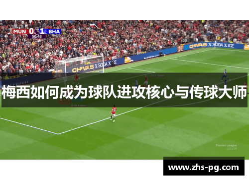 梅西如何成为球队进攻核心与传球大师 梅西如何成为球队进攻核心与传球大师