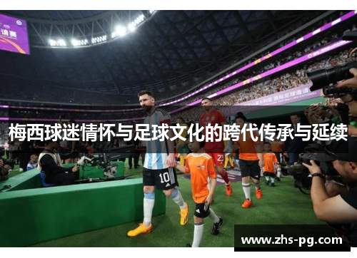 梅西球迷情怀与足球文化的跨代传承与延续 梅西球迷情怀与足球文化的跨代传承与延续