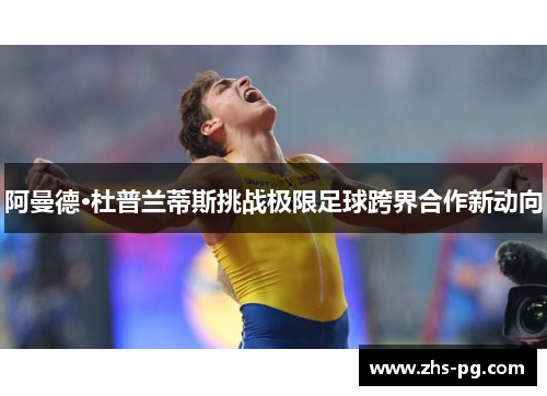 阿曼德·杜普兰蒂斯挑战极限足球跨界合作新动向 阿曼德·杜普兰蒂斯挑战极限足球跨界合作新动向