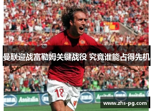 曼联迎战富勒姆关键战役 究竟谁能占得先机 曼联迎战富勒姆关键战役 究竟谁能占得先机