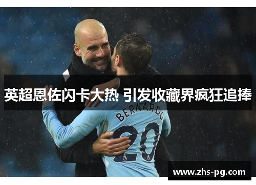 英超恩佐闪卡大热 引发收藏界疯狂追捧 英超恩佐闪卡大热 引发收藏界疯狂追捧