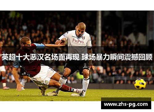 英超十大恶汉名场面再现 球场暴力瞬间震撼回顾 英超十大恶汉名场面再现 球场暴力瞬间震撼回顾
