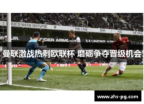 曼联激战热刺欧联杯 磨砺争夺晋级机会 曼联激战热刺欧联杯 磨砺争夺晋级机会