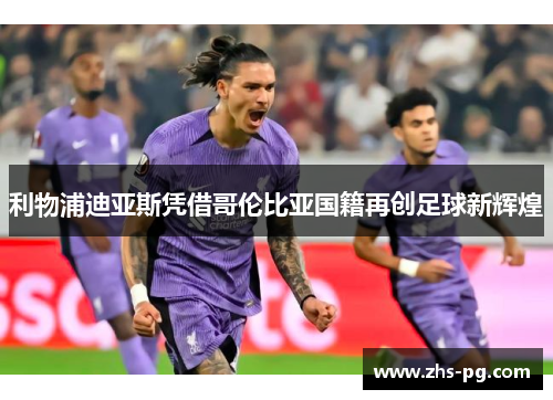 利物浦迪亚斯凭借哥伦比亚国籍再创足球新辉煌 利物浦迪亚斯凭借哥伦比亚国籍再创足球新辉煌