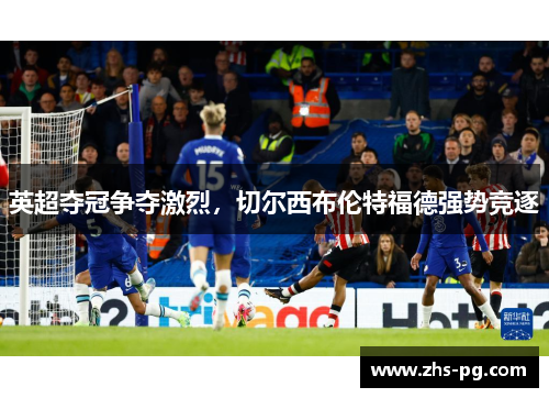英超夺冠争夺激烈，切尔西布伦特福德强势竞逐