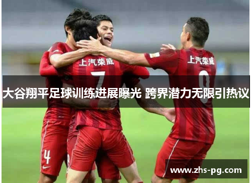 大谷翔平足球训练进展曝光 跨界潜力无限引热议 大谷翔平足球训练进展曝光 跨界潜力无限引热议