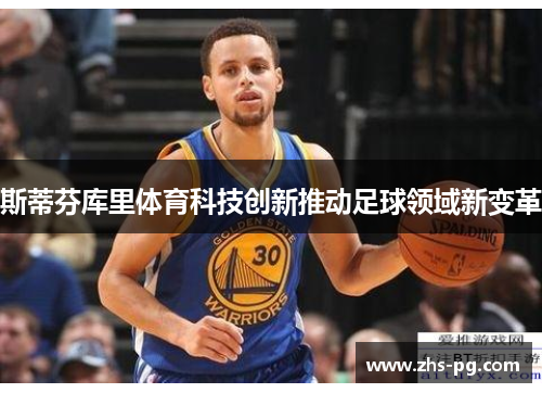 斯蒂芬库里体育科技创新推动足球领域新变革 斯蒂芬库里体育科技创新推动足球领域新变革