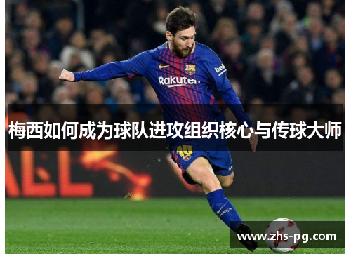 梅西如何成为球队进攻组织核心与传球大师 梅西如何成为球队进攻组织核心与传球大师
