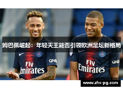 姆巴佩崛起:年轻天王能否引领欧洲足坛新格局 姆巴佩崛起:年轻天王能否引领欧洲足坛新格局