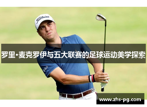 罗里·麦克罗伊与五大联赛的足球运动美学探索 罗里·麦克罗伊与五大联赛的足球运动美学探索