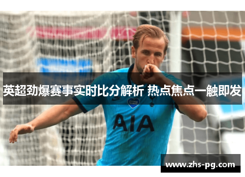 英超劲爆赛事实时比分解析 热点焦点一触即发 英超劲爆赛事实时比分解析 热点焦点一触即发